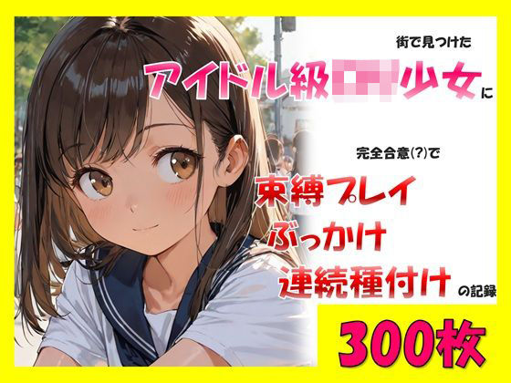 街で見つけたアイドル級ロリ少女に、完全合意で束縛プレイ＆ぶっかけ連続種付けの記録